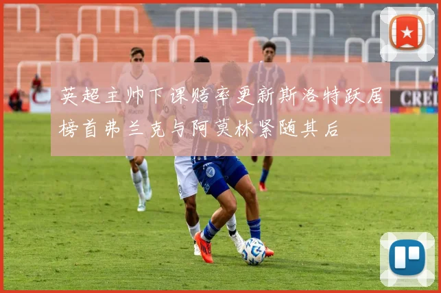 英超主帅下课赔率更新斯洛特跃居榜首弗兰克与阿莫林紧随其后