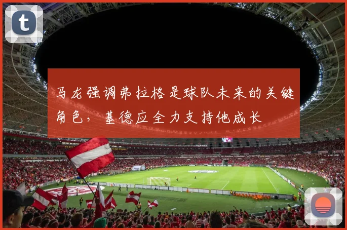 马龙强调弗拉格是球队未来的关键角色，基德应全力支持他成长