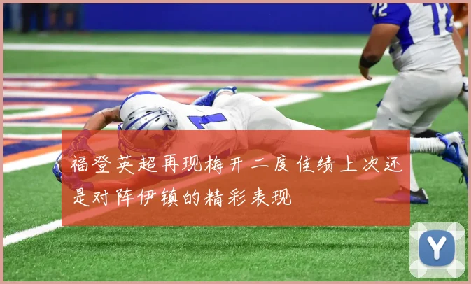 福登英超再现梅开二度佳绩上次还是对阵伊镇的精彩表现