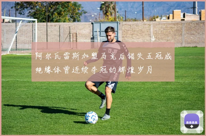 阿尔瓦雷斯加盟马竞后错失五冠成绝缘体曾连续夺冠的辉煌岁月