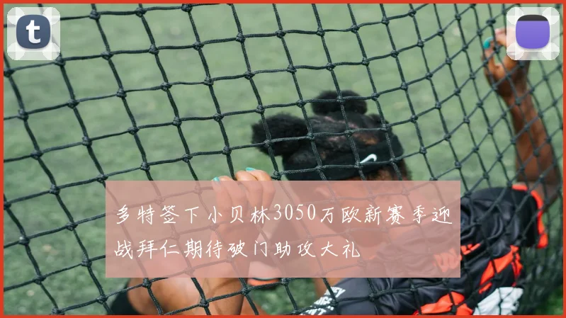 多特签下小贝林3050万欧新赛季迎战拜仁期待破门助攻大礼