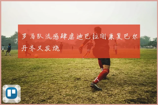 罗马队流感肆虐迪巴拉刚康复巴尔丹齐又发烧