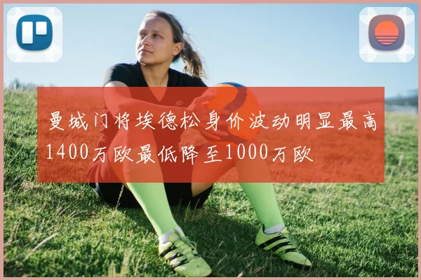曼城门将埃德松身价波动明显最高1400万欧最低降至1000万欧
