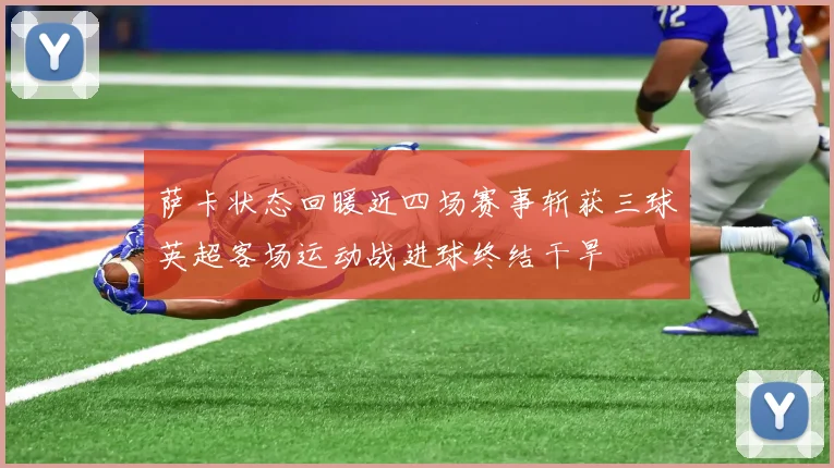 萨卡状态回暖近四场赛事斩获三球英超客场运动战进球终结干旱