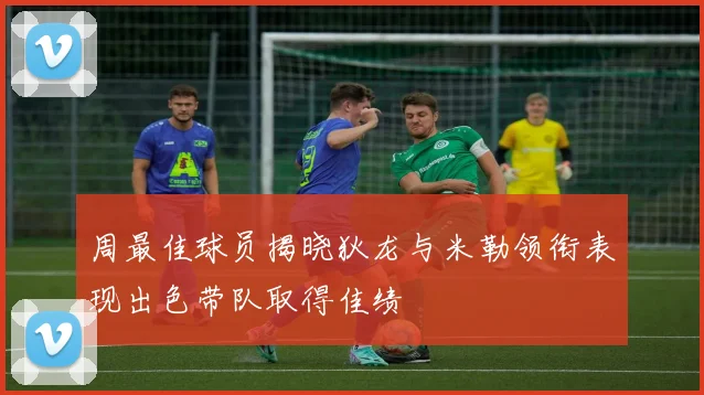 周最佳球员揭晓狄龙与米勒领衔表现出色带队取得佳绩