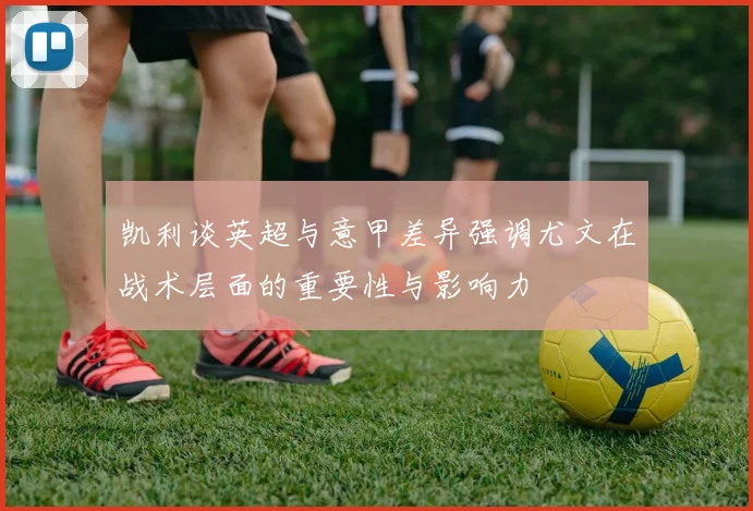 凯利谈英超与意甲差异强调尤文在战术层面的重要性与影响力