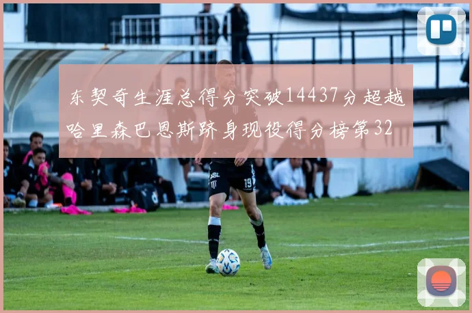 东契奇生涯总得分突破14437分超越哈里森巴恩斯跻身现役得分榜第32位