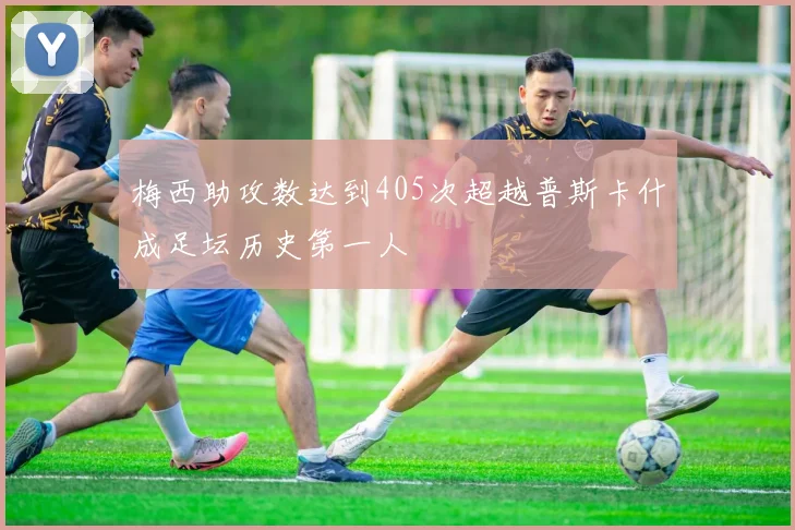 梅西助攻数达到405次超越普斯卡什成足坛历史第一人