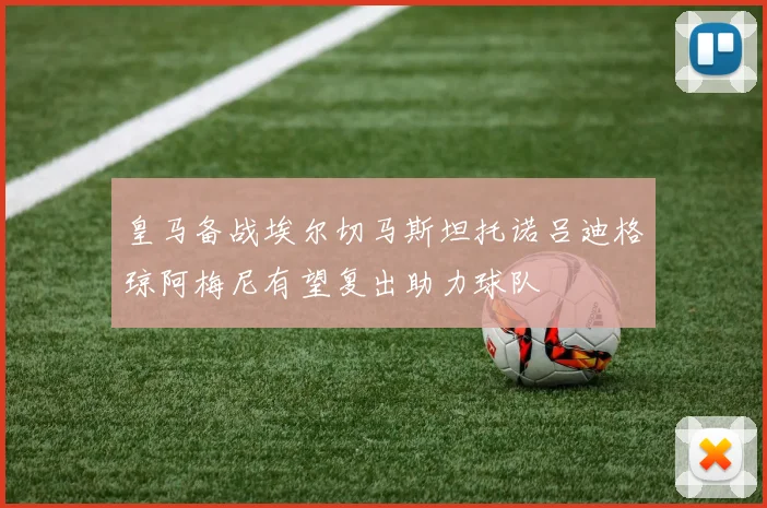 皇马备战埃尔切马斯坦托诺吕迪格琼阿梅尼有望复出助力球队