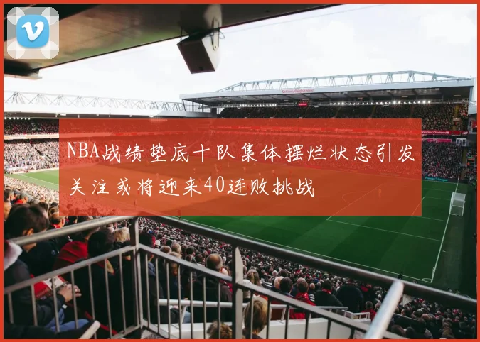 NBA战绩垫底十队集体摆烂状态引发关注或将迎来40连败挑战