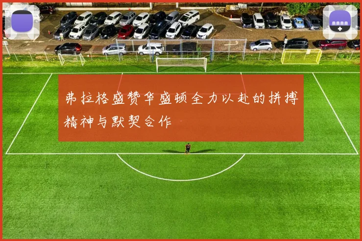 弗拉格盛赞华盛顿全力以赴的拼搏精神与默契合作
