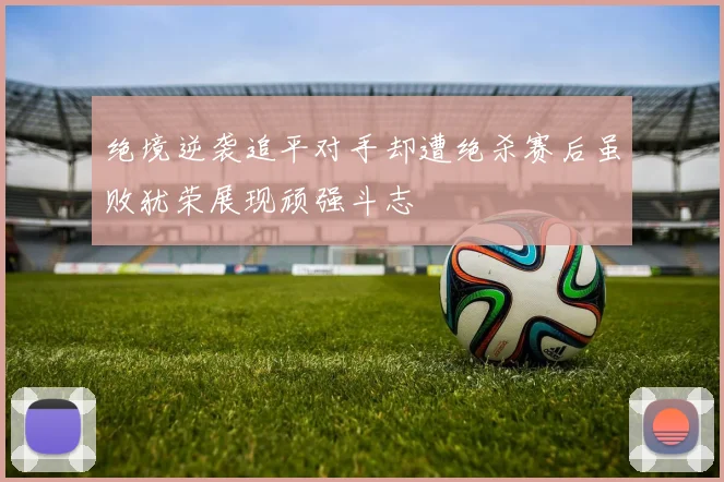 绝境逆袭追平对手却遭绝杀赛后虽败犹荣展现顽强斗志