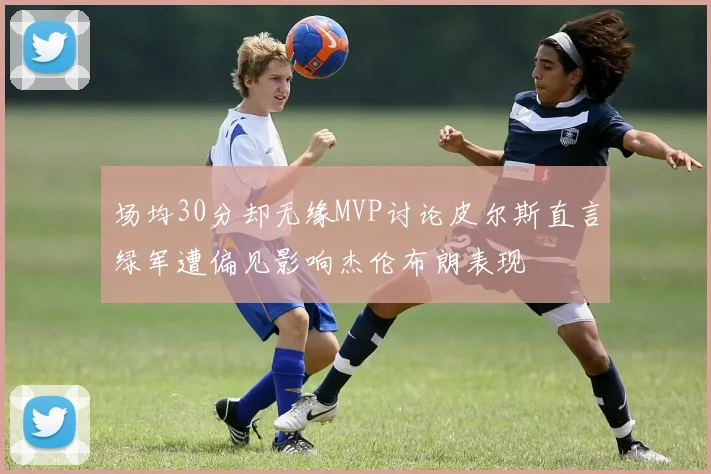 场均30分却无缘MVP讨论皮尔斯直言绿军遭偏见影响杰伦布朗表现