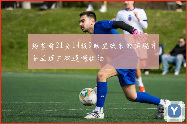 约基奇21分14板9助空砍未能实现开季五连三双遗憾收场
