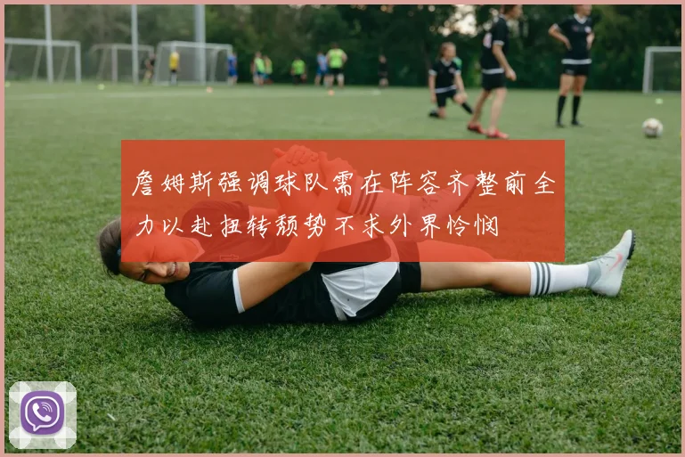 詹姆斯强调球队需在阵容齐整前全力以赴扭转颓势不求外界怜悯