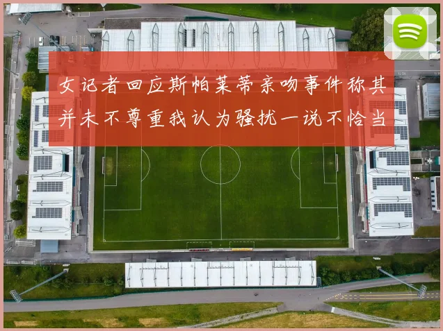 女记者回应斯帕莱蒂亲吻事件称其并未不尊重我认为骚扰一说不恰当