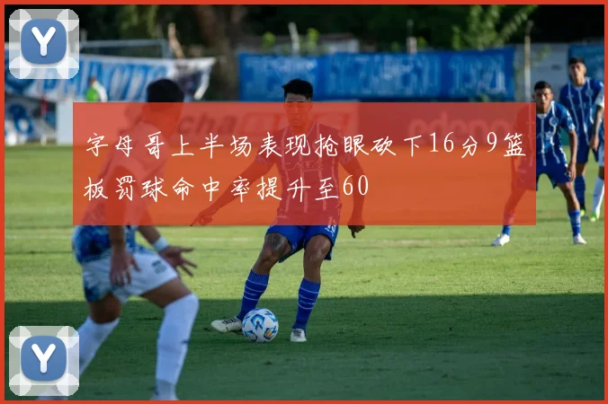 字母哥上半场表现抢眼砍下16分9篮板罚球命中率提升至60