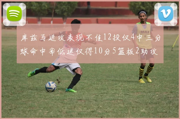库兹马进攻表现不佳12投仅4中三分球命中率低迷仅得10分5篮板2助攻