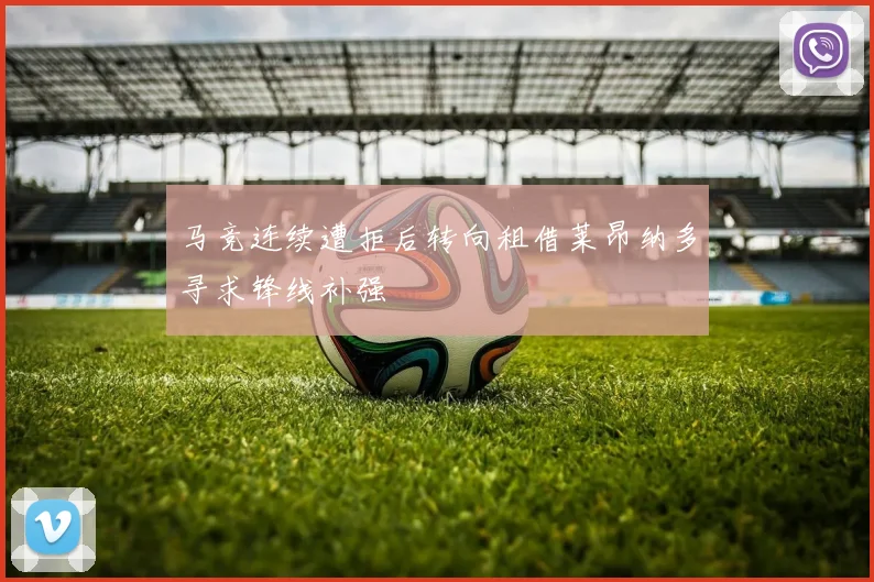 马竞连续遭拒后转向租借莱昂纳多寻求锋线补强