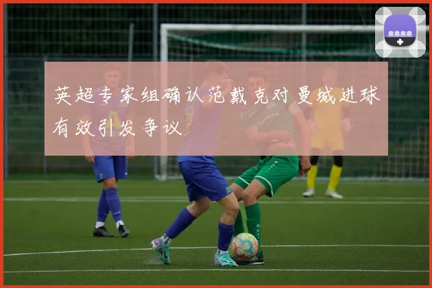英超专家组确认范戴克对曼城进球有效引发争议