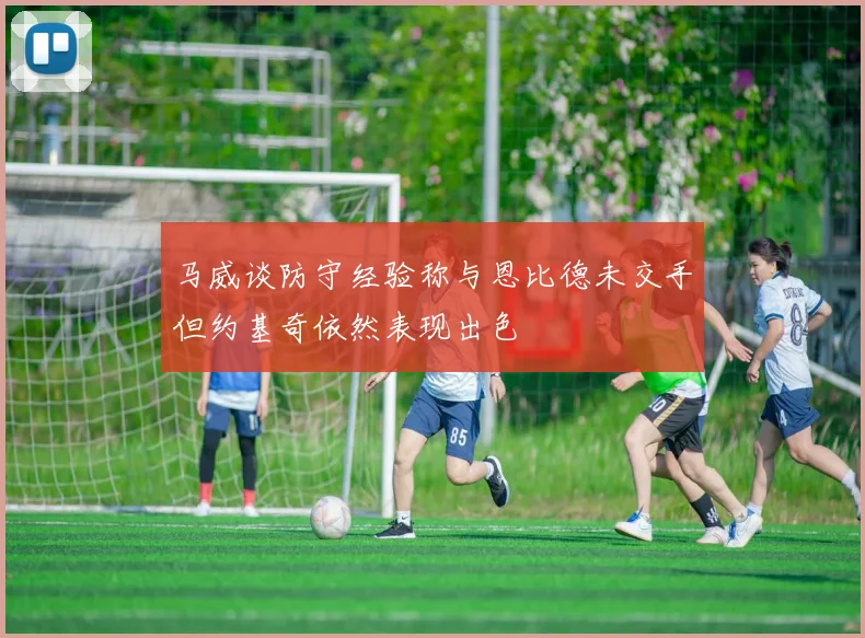 马威谈防守经验称与恩比德未交手但约基奇依然表现出色
