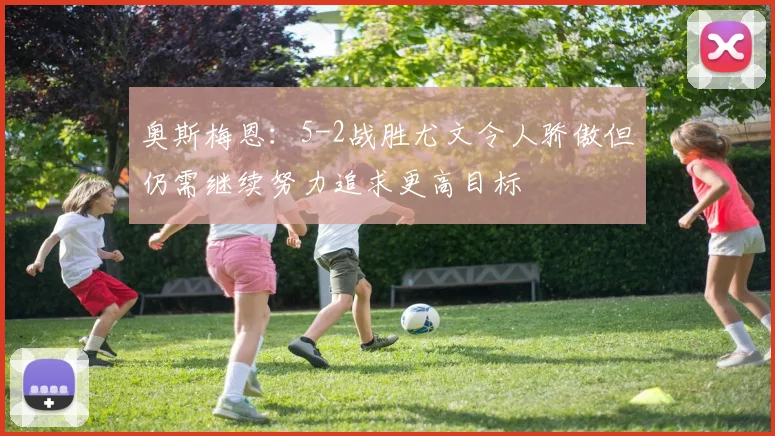 奥斯梅恩：5-2战胜尤文令人骄傲但仍需继续努力追求更高目标