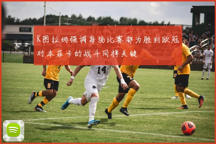 K图拉姆强调每场比赛都为胜利欧冠对本菲卡的战斗同样关键