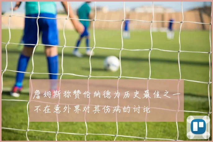 詹姆斯称赞伦纳德为历史最佳之一不在意外界对其伤病的讨论