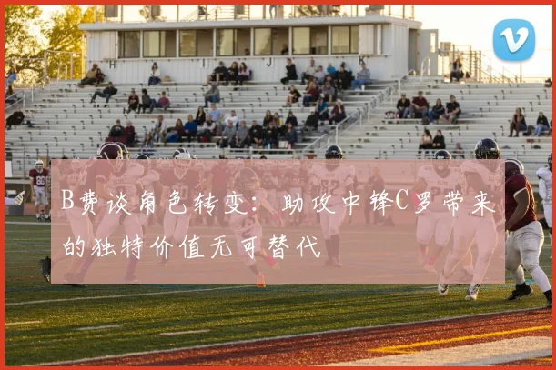 B费谈角色转变：助攻中锋C罗带来的独特价值无可替代