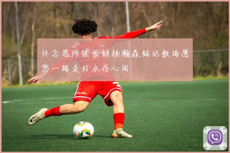 怀念恩师徐长锁杨瀚森铭记教诲愿您一路走好永存心间