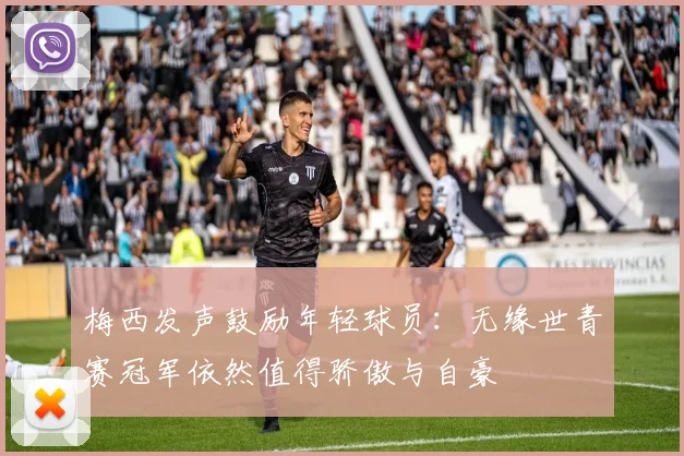 梅西发声鼓励年轻球员：无缘世青赛冠军依然值得骄傲与自豪