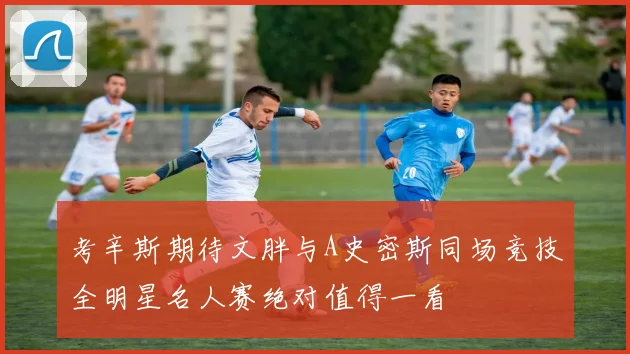 考辛斯期待文胖与A史密斯同场竞技全明星名人赛绝对值得一看