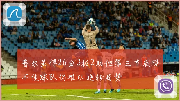 普尔虽得26分3板2助但第三节表现不佳球队仍难以逆转局势
