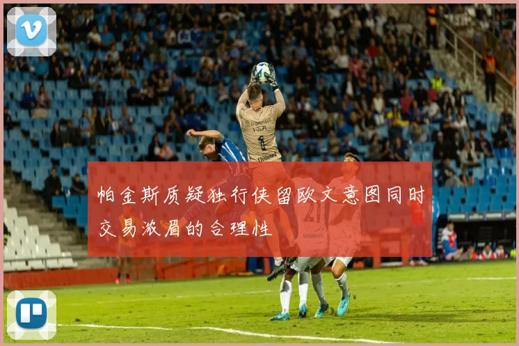 帕金斯质疑独行侠留欧文意图同时交易浓眉的合理性