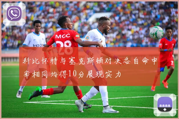 科比怀特与塞克斯顿对决各自命中率相同均得10分展现实力