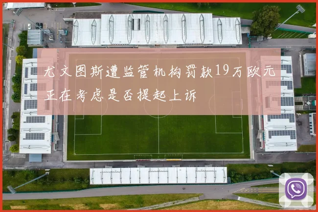 尤文图斯遭监管机构罚款19万欧元正在考虑是否提起上诉