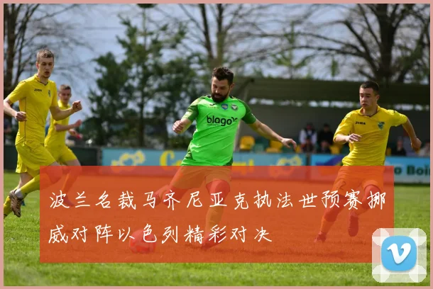 波兰名裁马齐尼亚克执法世预赛挪威对阵以色列精彩对决