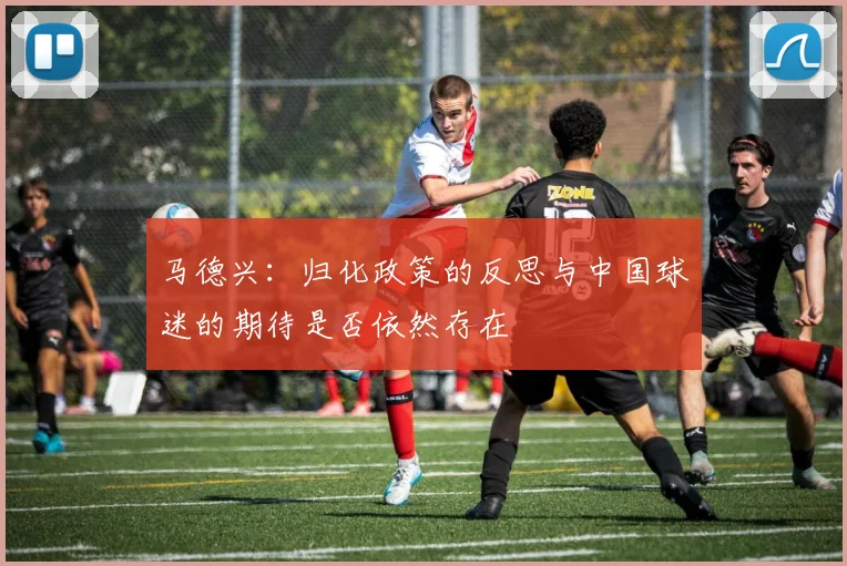 马德兴：归化政策的反思与中国球迷的期待是否依然存在