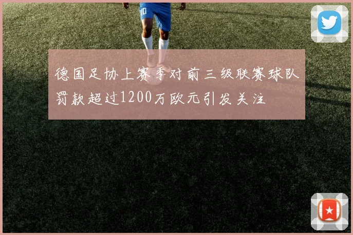 德国足协上赛季对前三级联赛球队罚款超过1200万欧元引发关注