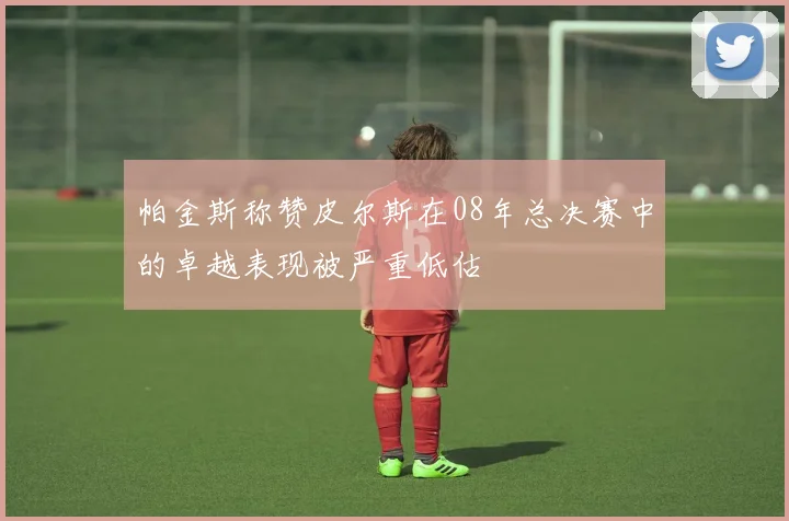 帕金斯称赞皮尔斯在08年总决赛中的卓越表现被严重低估