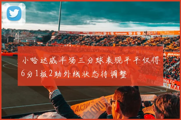 小哈达威半场三分球表现平平仅得6分1板2助外线状态待调整