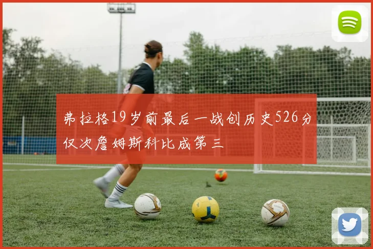 弗拉格19岁前最后一战创历史526分仅次詹姆斯科比成第三