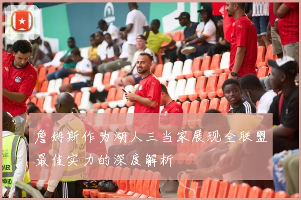 詹姆斯作为湖人三当家展现全联盟最佳实力的深度解析