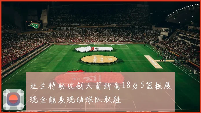 杜兰特助攻创火箭新高18分5篮板展现全能表现助球队取胜